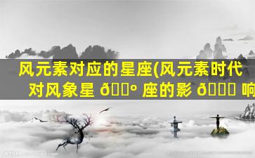 风元素对应的星座(风元素时代对风象星 🌺 座的影 🐕 响)